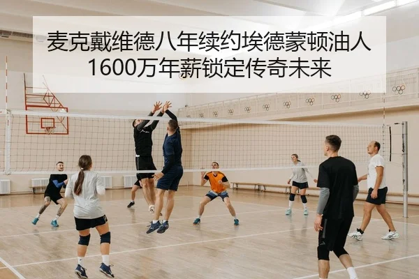麦克戴维德八年续约埃德蒙顿油人 1600万年薪锁定传奇未来